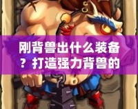 剛背獸出什么裝備？打造強(qiáng)力背獸的終極指南