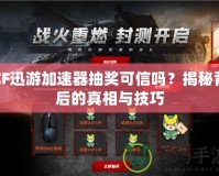 CF迅游加速器抽獎(jiǎng)可信嗎？揭秘背后的真相與技巧
