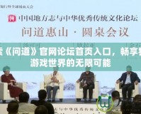 探索《問(wèn)道》官網(wǎng)論壇首頁(yè)入口，暢享獨(dú)特游戲世界的無(wú)限可能