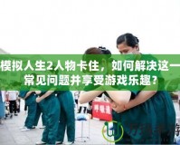 模擬人生2人物卡住，如何解決這一常見(jiàn)問(wèn)題并享受游戲樂(lè)趣？