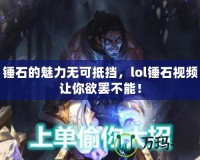 錘石的魅力無可抵擋，lol錘石視頻讓你欲罷不能！