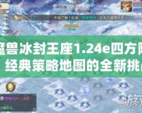 魔獸冰封王座1.24e四方陣：經典策略地圖的全新挑戰(zhàn)！