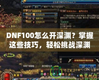 DNF100怎么開深淵？掌握這些技巧，輕松挑戰(zhàn)深淵