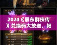 2024《辰東群俠傳》兌換碼大放送，暢享游戲精彩！