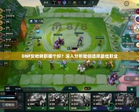 DNF女槍轉職哪個好？深入分析助你選擇最佳職業(yè)