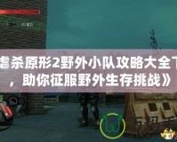 《虐殺原形2野外小隊(duì)攻略大全下載，助你征服野外生存挑戰(zhàn)》