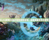《LOL最新CG揭開全新冒險篇章，探索英雄背后的故事》