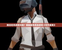 騰訊吃雞游戲叫啥？揭秘最熱競(jìng)技游戲《和平精英》