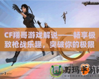 CF翔哥游戲解說(shuō)——暢享極致槍?xiě)?zhàn)樂(lè)趣，突破你的極限！