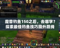 魔獸釣魚150之后，去哪學？探索最佳釣魚技巧提升路線