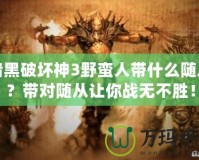 暗黑破壞神3野蠻人帶什么隨從？帶對(duì)隨從讓你戰(zhàn)無(wú)不勝！