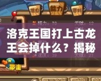 洛克王國打上古龍王會掉什么？揭秘高收益掉落與最強獎勵！
