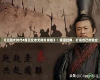 《三國(guó)大時(shí)代4霸王立志無(wú)限升級(jí)版》：重溫經(jīng)典，打造自己的霸業(yè)
