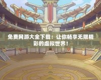 免費(fèi)網(wǎng)游大全下載：讓你暢享無限精彩的虛擬世界！