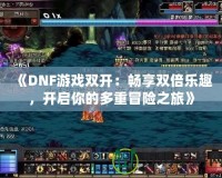 《DNF游戲雙開：暢享雙倍樂趣，開啟你的多重冒險(xiǎn)之旅》