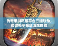 傳奇手游私服平臺三端聯(lián)動，帶你暢享極致游戲體驗(yàn)