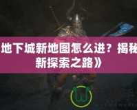 《地下城新地圖怎么進？揭秘全新探索之路》