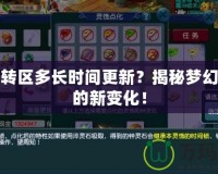 夢幻轉(zhuǎn)區(qū)多長時間更新？揭秘夢幻轉(zhuǎn)區(qū)的新變化！