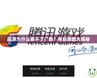 迅游為什么看不了廣告？背后原因大揭秘