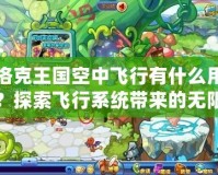 洛克王國空中飛行有什么用？探索飛行系統(tǒng)帶來的無限可能！