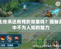 幻化傳承還有殘影效果嗎？揭秘游戲中不為人知的魅力