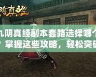九陰真經(jīng)副本套路選擇哪個(gè)？掌握這些攻略，輕松突破副本難關(guān)！