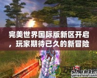 完美世界國際版新區(qū)開啟，玩家期待已久的新冒險即將來臨！