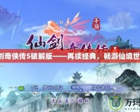 仙劍奇?zhèn)b傳5破解版——再續(xù)經典，暢游仙境世界！