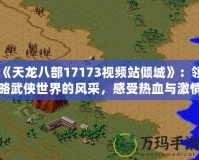 《天龍八部17173視頻站傾城》：領略武俠世界的風采，感受熱血與激情！