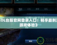 《LOL臺服官網(wǎng)登錄入口：暢享最刺激的游戲體驗(yàn)》