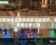 仙劍奇?zhèn)b傳五前傳劇情深度解析，帶你穿越云夢江湖