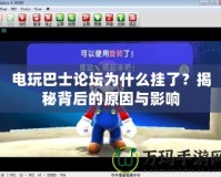 電玩巴士論壇為什么掛了？揭秘背后的原因與影響