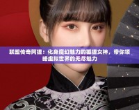 聯(lián)盟傳奇阿貍：化身魔幻魅力的狐貍女神，帶你領(lǐng)略虛擬世界的無盡魅力