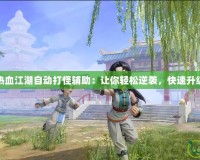 熱血江湖自動打怪輔助：讓你輕松逆襲，快速升級