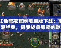 紅色警戒官網(wǎng)電腦版下載：重溫經(jīng)典，感受戰(zhàn)爭(zhēng)策略的魅力