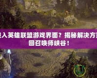 無法進(jìn)入英雄聯(lián)盟游戲界面？揭秘解決方案，重回召喚師峽谷！