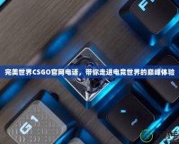 完美世界CSGO官網(wǎng)電話，帶你走進(jìn)電競世界的巔峰體驗(yàn)