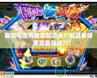 賽爾號(hào)魔獅迪露超進(jìn)化：超越極限，展現(xiàn)最強(qiáng)戰(zhàn)力！