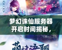 夢幻誅仙服務器開啟時間揭秘，開啟你心中的仙俠之夢！
