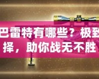 CF黃金巴雷特有哪些？極致槍械選擇，助你戰(zhàn)無不勝