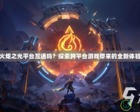 火炬之光平臺(tái)互通嗎？探索跨平臺(tái)游戲帶來的全新體驗(yàn)