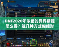 DNF2020年濃縮的異界精髓怎么得？這幾種方式你絕對不能錯(cuò)過！