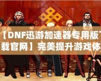 【DNF迅游加速器專用版下載官網(wǎng)】完美提升游戲體驗，暢享極速游戲環(huán)境！