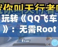玩轉(zhuǎn)《QQ飛車》：無需Root的輔助器，提升你的競速體驗！