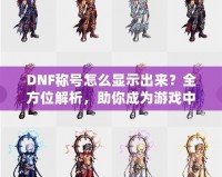 DNF稱號(hào)怎么顯示出來(lái)？全方位解析，助你成為游戲中的亮眼明星！