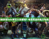 英雄聯(lián)盟Solo賽可以回家嗎？電競(jìng)競(jìng)技的魅力與挑戰(zhàn)