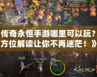 《傳奇永恒手游哪里可以玩？全方位解讀讓你不再迷茫！》