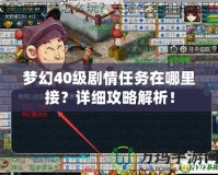 夢(mèng)幻40級(jí)劇情任務(wù)在哪里接？詳細(xì)攻略解析！