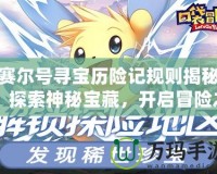 賽爾號尋寶歷險(xiǎn)記規(guī)則揭秘：探索神秘寶藏，開啟冒險(xiǎn)之旅！
