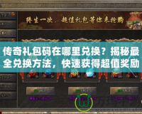 傳奇禮包碼在哪里兌換？揭秘最全兌換方法，快速獲得超值獎(jiǎng)勵(lì)！